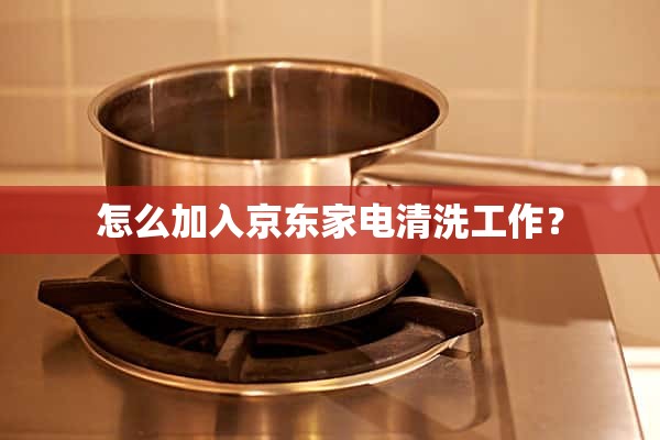 <b>怎么加入京东家电清洗工作？</b>