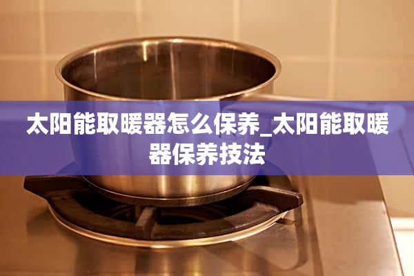 太阳能取暖器怎么保养_太阳能取暖器保养技法