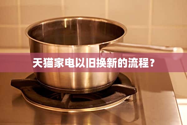 天猫家电以旧换新流程是怎样的？